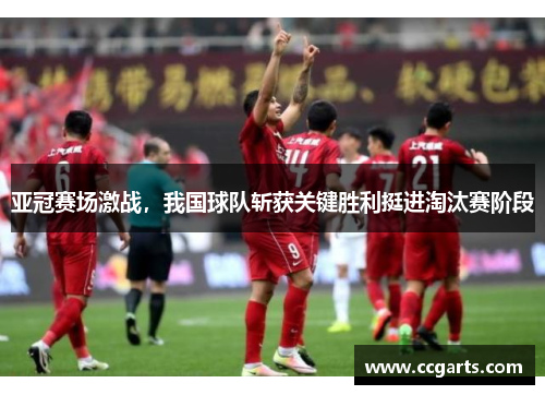 亚冠赛场激战，我国球队斩获关键胜利挺进淘汰赛阶段