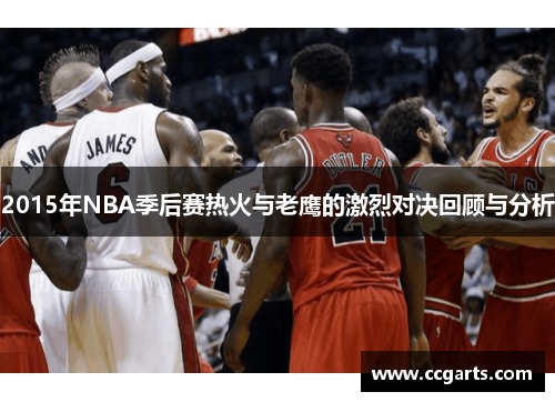 2015年NBA季后赛热火与老鹰的激烈对决回顾与分析