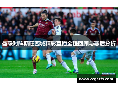 曼联对阵斯旺西城精彩直播全程回顾与赛后分析