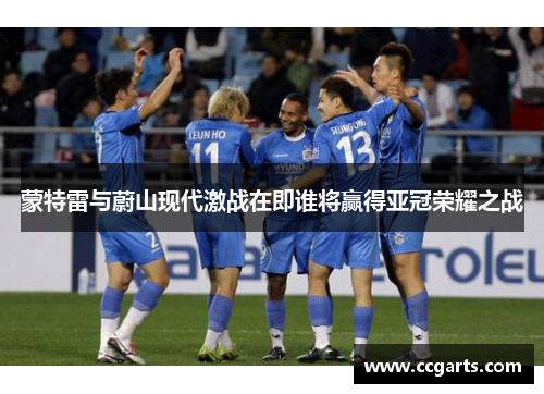 蒙特雷与蔚山现代激战在即谁将赢得亚冠荣耀之战