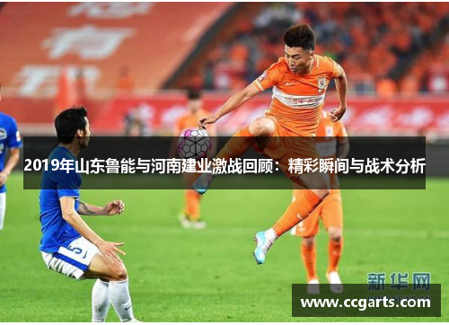 2019年山东鲁能与河南建业激战回顾：精彩瞬间与战术分析