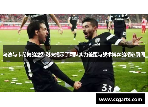 乌法与卡希梅的激烈对决揭示了两队实力差距与战术博弈的精彩瞬间
