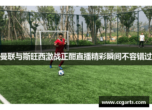 曼联与斯旺西激战正酣直播精彩瞬间不容错过