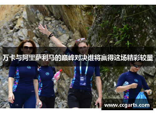 万卡与阿里萨利马的巅峰对决谁将赢得这场精彩较量