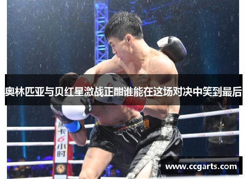 奥林匹亚与贝红星激战正酣谁能在这场对决中笑到最后