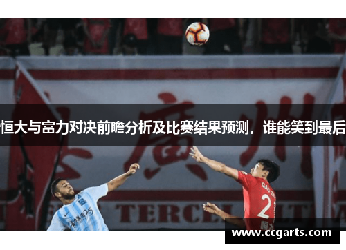 恒大与富力对决前瞻分析及比赛结果预测，谁能笑到最后